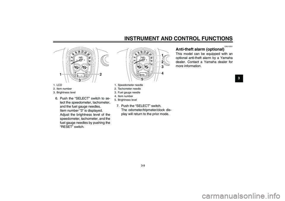 YAMAHA XV1900A 2006 Owners Manual INSTRUMENT AND CONTROL FUNCTIONS
3-9
3
6. Push the “SELECT” switch to se-
lect the speedometer, tachometer,
and the fuel gauge needles.
Item number “3” is displayed.
Adjust the brightness leve YAMAHA XV1900A 2006 Owners Manual INSTRUMENT AND CONTROL FUNCTIONS
3-9
3
6. Push the “SELECT” switch to se-
lect the speedometer, tachometer,
and the fuel gauge needles.
Item number “3” is displayed.
Adjust the brightness leve