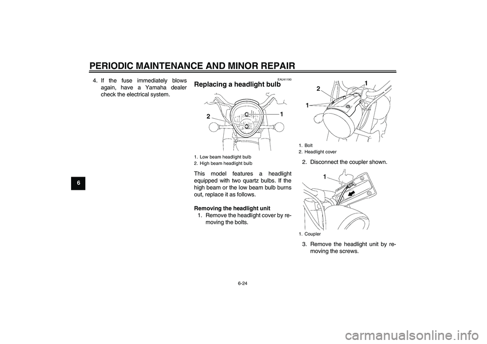 YAMAHA XV1900A 2006 Owners Manual PERIODIC MAINTENANCE AND MINOR REPAIR
6-24
64. If the fuse immediately blows
again, have a Yamaha dealer
check the electrical system.
EAU41190
Replacing a headlight bulb This model features a headligh YAMAHA XV1900A 2006 Owners Manual PERIODIC MAINTENANCE AND MINOR REPAIR
6-24
64. If the fuse immediately blows
again, have a Yamaha dealer
check the electrical system.
EAU41190
Replacing a headlight bulb This model features a headligh