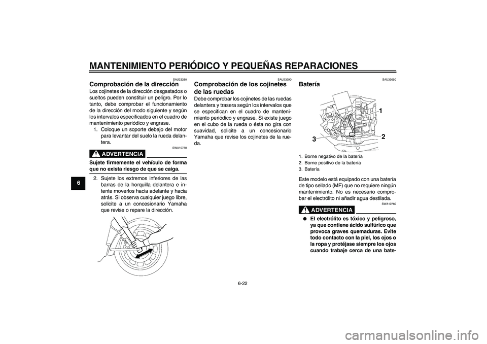 YAMAHA XV1900A 2006  Manuale de Empleo (in Spanish) MANTENIMIENTO PERIÓDICO Y PEQUEÑAS REPARACIONES
6-22
6
SAU23280
Comprobación de la dirección Los cojinetes de la dirección desgastados o
sueltos pueden constituir un peligro. Por lo
tanto, debe c