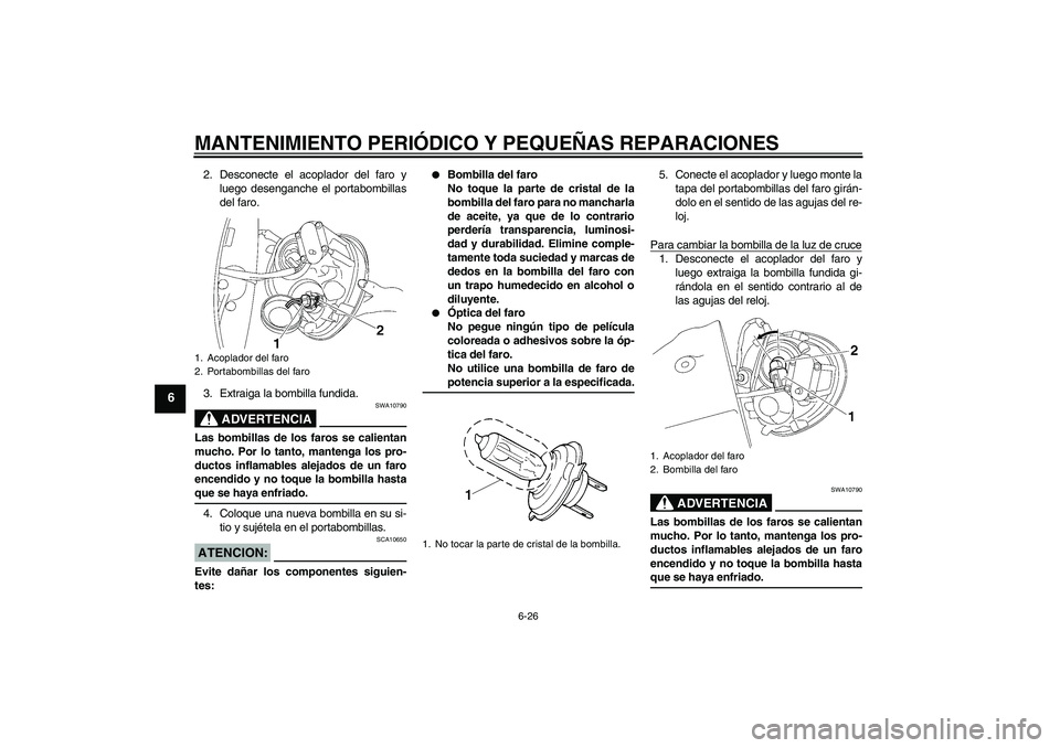 YAMAHA XV1900A 2006  Manuale de Empleo (in Spanish) MANTENIMIENTO PERIÓDICO Y PEQUEÑAS REPARACIONES
6-26
6
2. Desconecte el acoplador del faro y
luego desenganche el portabombillas
del faro.
3. Extraiga la bombilla fundida.
ADVERTENCIA
SWA10790
Las b