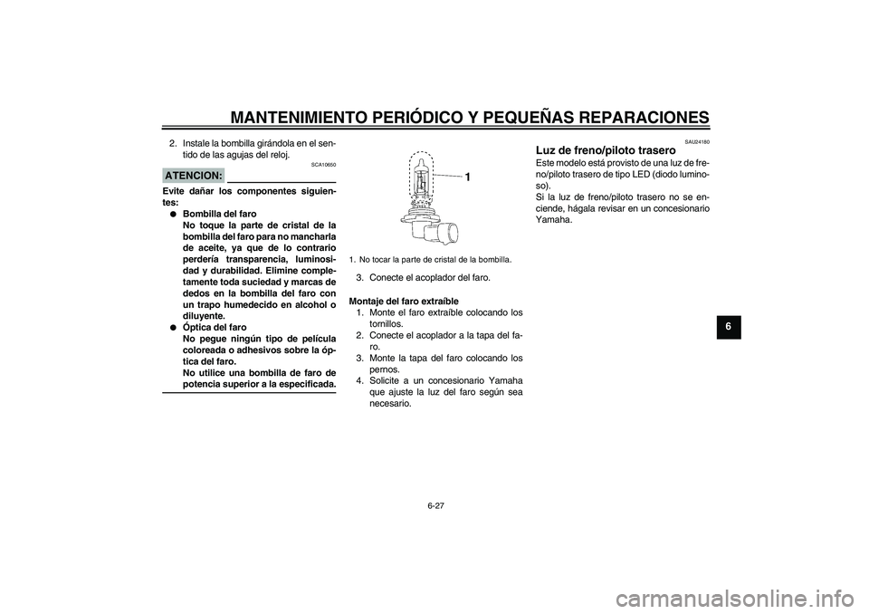 YAMAHA XV1900A 2006  Manuale de Empleo (in Spanish) MANTENIMIENTO PERIÓDICO Y PEQUEÑAS REPARACIONES
6-27
6
2. Instale la bombilla girándola en el sen-
tido de las agujas del reloj.ATENCION:
SCA10650
Evite dañar los componentes siguien-
tes:
Bombil