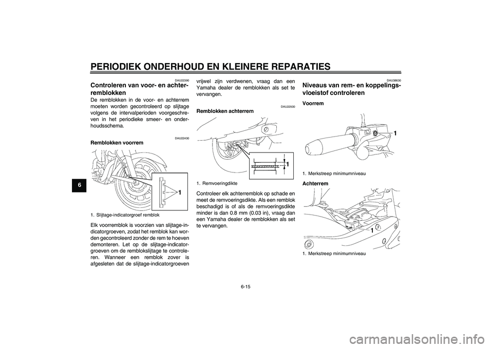 YAMAHA XV1900A 2006  Instructieboekje (in Dutch) PERIODIEK ONDERHOUD EN KLEINERE REPARATIES
6-15
6
DAU22390
Controleren van voor- en achter-
remblokken De remblokken in de voor- en achterrem
moeten worden gecontroleerd op slijtage
volgens de interva