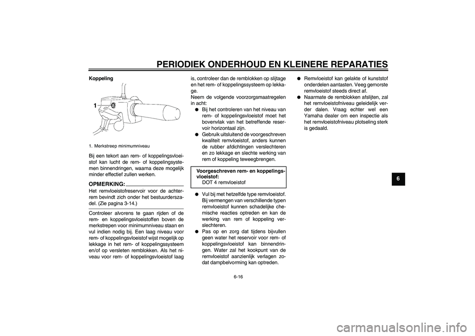 YAMAHA XV1900A 2006  Instructieboekje (in Dutch) PERIODIEK ONDERHOUD EN KLEINERE REPARATIES
6-16
6
Koppeling
Bij een tekort aan rem- of koppelingsvloei-
stof kan lucht de rem- of koppelingsyste-
men binnendringen, waarna deze mogelijk
minder effecti