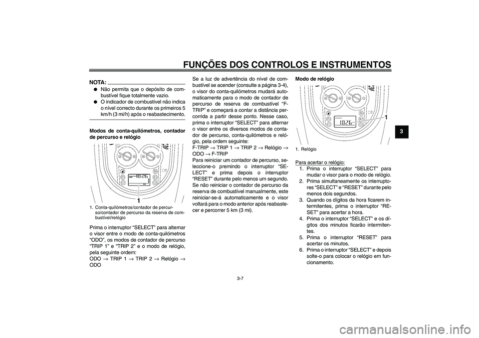 YAMAHA XV1900A 2006  Manual de utilização (in Portuguese) FUNÇÕES DOS CONTROLOS E INSTRUMENTOS
3-7
3
NOTA:
Não permita que o depósito de com-
bustível fique totalmente vazio.

O indicador de combustível não indica
o nível correcto durante os primei