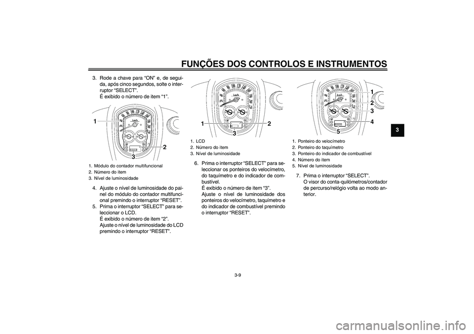 YAMAHA XV1900A 2006  Manual de utilização (in Portuguese) FUNÇÕES DOS CONTROLOS E INSTRUMENTOS
3-9
3
3. Rode a chave para “ON” e, de segui-
da, após cinco segundos, solte o inter-
ruptor “SELECT”.
É exibido o número de item “1”.
4. Ajuste o 