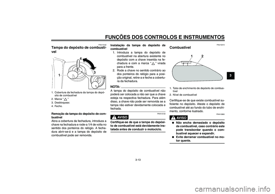 YAMAHA XV1900A 2006  Manual de utilização (in Portuguese) FUNÇÕES DOS CONTROLOS E INSTRUMENTOS
3-13
3
PAU13120
Tampa do depósito de combustí-
vel Remoção da tampa do depósito de com-
bustível
Abra a cobertura da fechadura, introduza a
chave na fechad