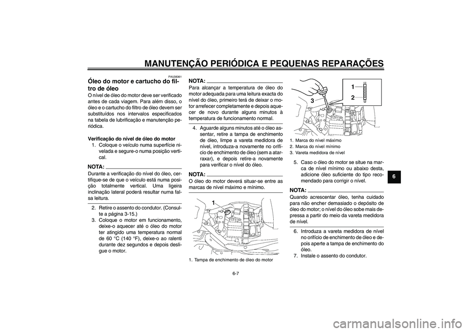 YAMAHA XV1900A 2006  Manual de utilização (in Portuguese) MANUTENÇÃO PERIÓDICA E PEQUENAS REPARAÇÕES
6-7
6
PAU38361
Óleo do motor e cartucho do fil-
tro de óleo O nível de óleo do motor deve ser verificado
antes de cada viagem. Para além disso, o
