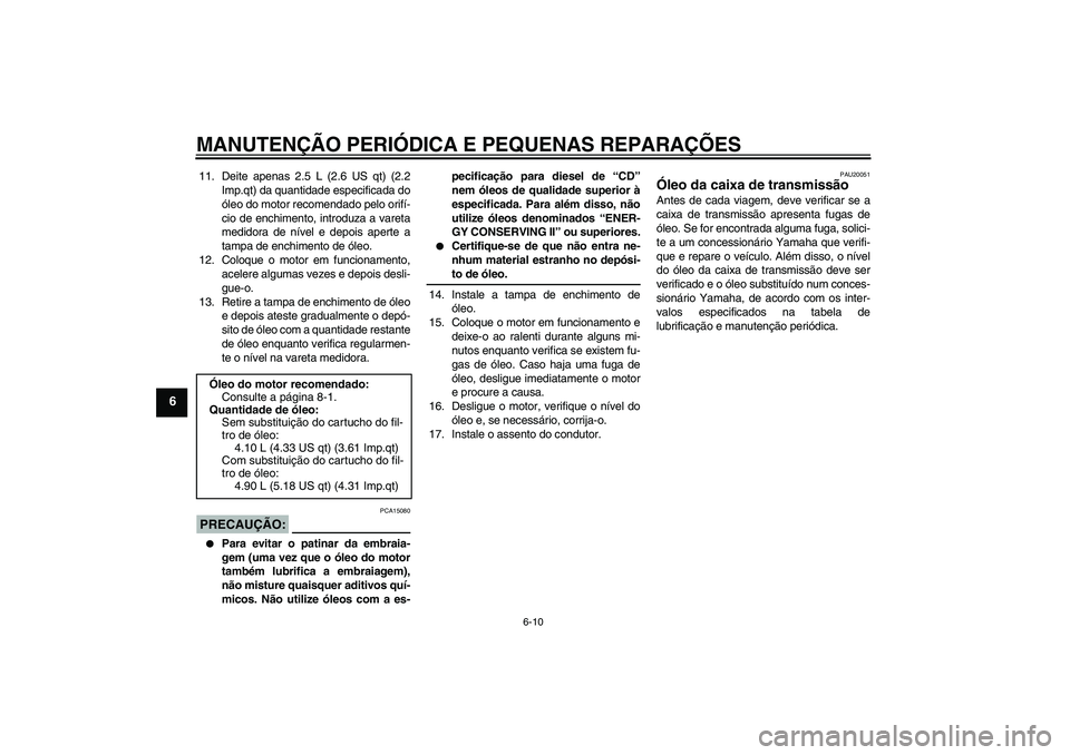 YAMAHA XV1900A 2006  Manual de utilização (in Portuguese) MANUTENÇÃO PERIÓDICA E PEQUENAS REPARAÇÕES
6-10
6
11. Deite apenas 2.5 L (2.6 US qt) (2.2
Imp.qt) da quantidade especificada do
óleo do motor recomendado pelo orifí-
cio de enchimento, introduz