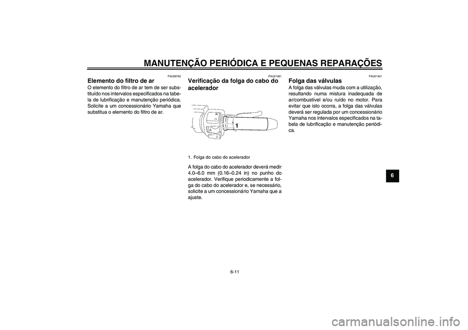 YAMAHA XV1900A 2006  Manual de utilização (in Portuguese) MANUTENÇÃO PERIÓDICA E PEQUENAS REPARAÇÕES
6-11
6
PAU36762
Elemento do filtro de ar O elemento do filtro de ar tem de ser subs-
tituído nos intervalos especificados na tabe-
la de lubrificação