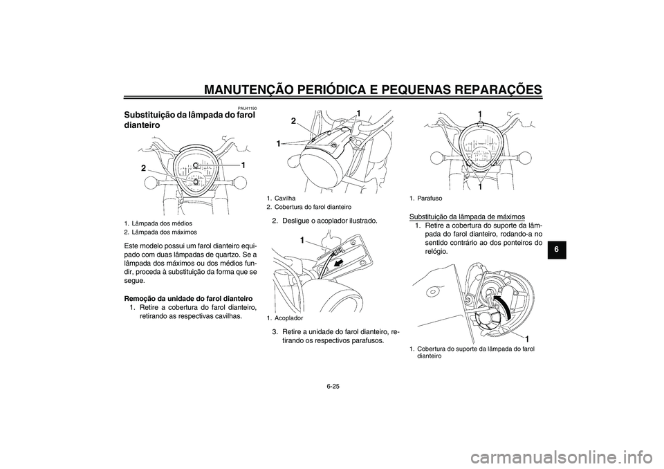 YAMAHA XV1900A 2006 Manual de utilização (in Portuguese) MANUTENÇÃO PERIÓDICA E PEQUENAS REPARAÇÕES
6-25
6
PAU41190
Substituição da lâmpada do farol
dianteiro Este modelo possui um farol dianteiro equi-
pado com duas lâmpadas de quartzo. Se a
lâm YAMAHA XV1900A 2006 Manual de utilização (in Portuguese) MANUTENÇÃO PERIÓDICA E PEQUENAS REPARAÇÕES
6-25
6
PAU41190
Substituição da lâmpada do farol
dianteiro Este modelo possui um farol dianteiro equi-
pado com duas lâmpadas de quartzo. Se a
lâm