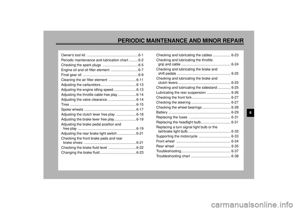 YAMAHA XV535 2001 Owners Guide 6
PERIODIC MAINTENANCE AND MINOR REPAIR
Owner’s tool kit .................................................... 6-1
Periodic maintenance and lubrication chart ......... 6-2
Checking the spark plugs YAMAHA XV535 2001 Owners Guide 6
PERIODIC MAINTENANCE AND MINOR REPAIR
Owner’s tool kit .................................................... 6-1
Periodic maintenance and lubrication chart ......... 6-2
Checking the spark plugs