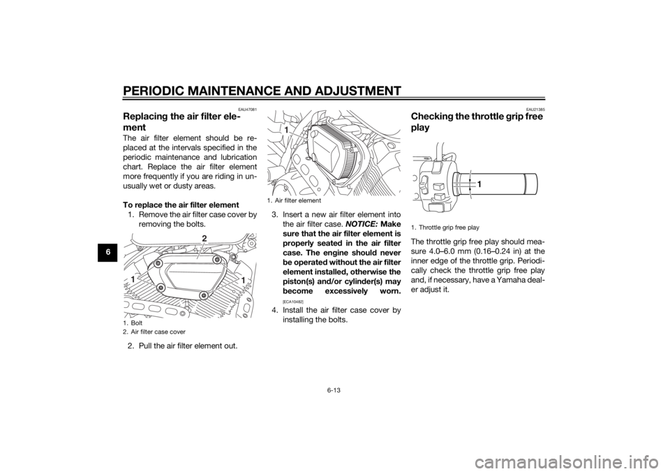 YAMAHA XV950 2014 Workshop Manual PERIODIC MAINTENANCE AND ADJUSTMENT
6-13
6
EAU47081
Replacing the air filter ele-
mentThe air filter element should be re-
placed at the intervals specified in the
periodic maintenance and lubrication YAMAHA XV950 2014 Workshop Manual PERIODIC MAINTENANCE AND ADJUSTMENT
6-13
6
EAU47081
Replacing the air filter ele-
mentThe air filter element should be re-
placed at the intervals specified in the
periodic maintenance and lubrication