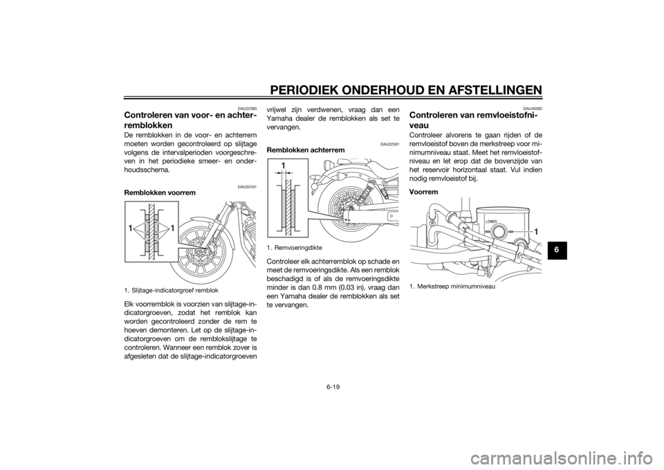 YAMAHA XV950 2014 Instructieboekje (in Dutch) PERIODIEK ONDERHOUD EN AFSTELLINGEN
6-19
6
DAU22393
Controleren van voor- en achter-
remblokkenDe remblokken in de voor- en achterrem
moeten worden gecontroleerd op slijtage
volgens de intervalperiode YAMAHA XV950 2014 Instructieboekje (in Dutch) PERIODIEK ONDERHOUD EN AFSTELLINGEN
6-19
6
DAU22393
Controleren van voor- en achter-
remblokkenDe remblokken in de voor- en achterrem
moeten worden gecontroleerd op slijtage
volgens de intervalperiode