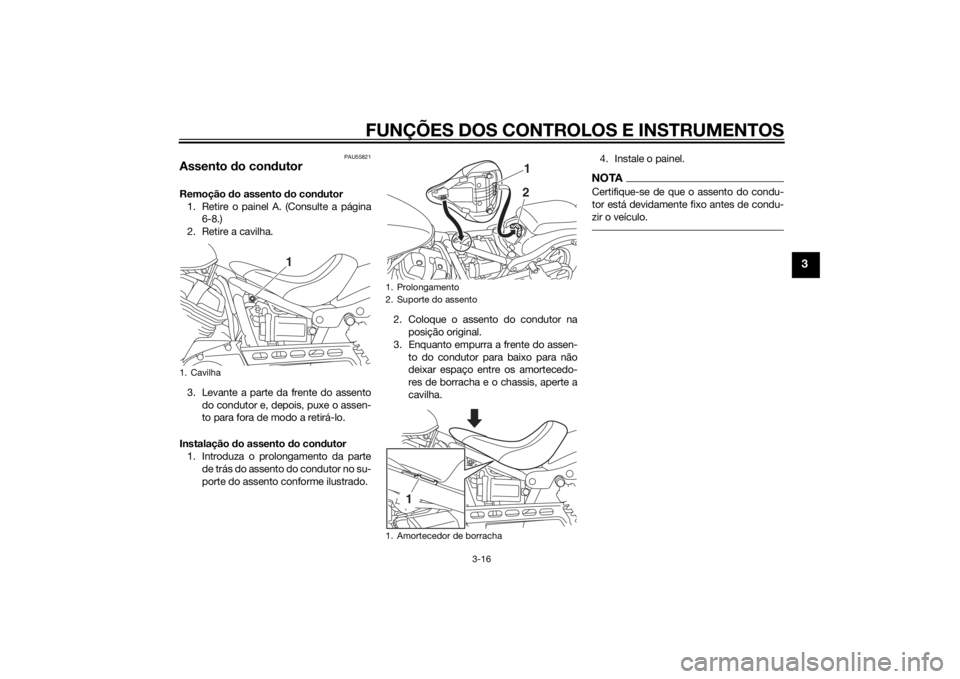YAMAHA XV950 2014 Manual de utilização (in Portuguese) FUNÇÕES DOS CONTROLOS E INSTRUMENTOS
3-16
3
PAU55821
Assento do con dutorRemoção do assento d o condutor
1. Retire o painel A. (Consulte a página 6-8.)
2. Retire a cavilha.
3. Levante a parte da YAMAHA XV950 2014 Manual de utilização (in Portuguese) FUNÇÕES DOS CONTROLOS E INSTRUMENTOS
3-16
3
PAU55821
Assento do con dutorRemoção do assento d o condutor
1. Retire o painel A. (Consulte a página 6-8.)
2. Retire a cavilha.
3. Levante a parte da