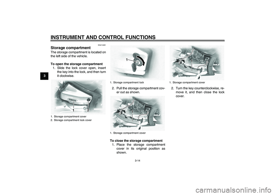 YAMAHA XVS1100A 2006 Owners Manual INSTRUMENT AND CONTROL FUNCTIONS
3-14
3
EAU14481
Storage compartment The storage compartment is located on
the left side of the vehicle.
To open the storage compartment
1. Slide the lock cover open, i YAMAHA XVS1100A 2006 Owners Manual INSTRUMENT AND CONTROL FUNCTIONS
3-14
3
EAU14481
Storage compartment The storage compartment is located on
the left side of the vehicle.
To open the storage compartment
1. Slide the lock cover open, i