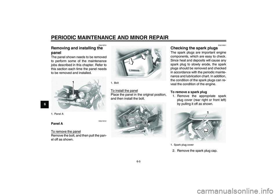 YAMAHA XVS1100A 2006 User Guide PERIODIC MAINTENANCE AND MINOR REPAIR
6-5
6
EAU18751
Removing and installing the 
panel The panel shown needs to be removed
to perform some of the maintenance
jobs described in this chapter. Refer to
