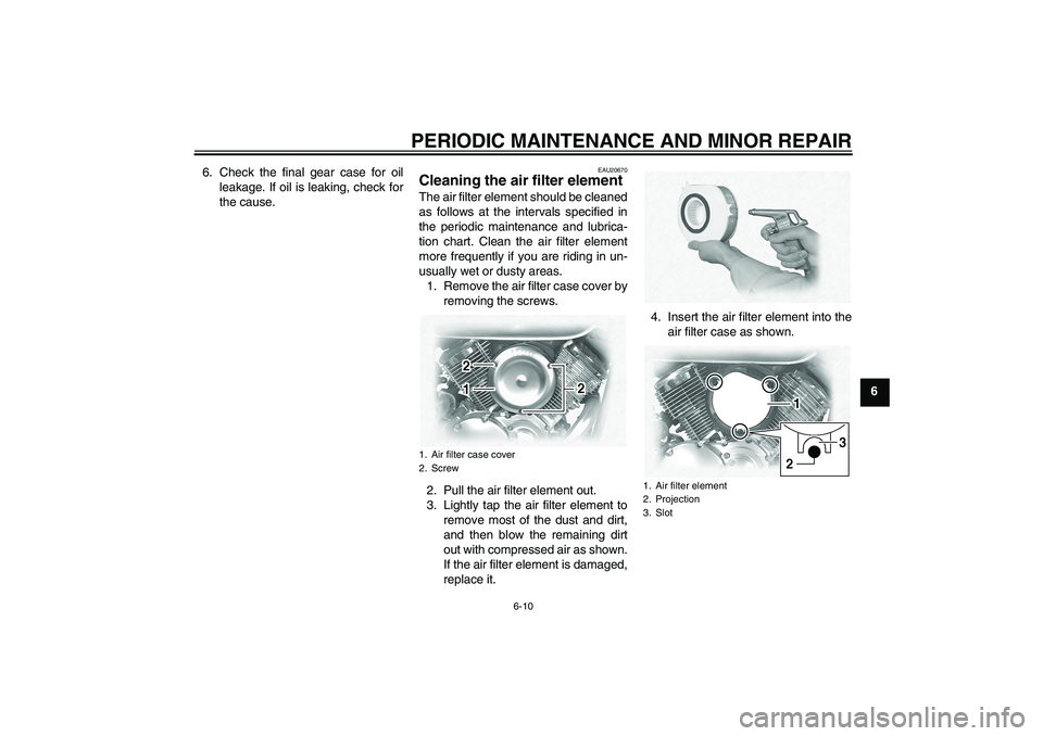 YAMAHA XVS1100A 2006 Service Manual PERIODIC MAINTENANCE AND MINOR REPAIR
6-10
6 6. Check the final gear case for oil
leakage. If oil is leaking, check for
the cause.
EAU20670
Cleaning the air filter element The air filter element shoul