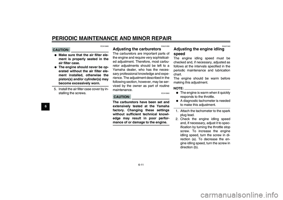 YAMAHA XVS1100A 2006 User Guide PERIODIC MAINTENANCE AND MINOR REPAIR
6-11
6
CAUTION:
ECA10480

Make sure that the air filter ele-
ment is properly seated in the
air filter case.

The engine should never be op-
erated without the 