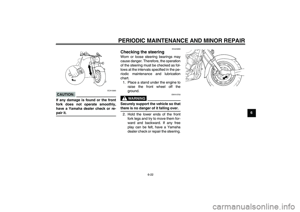 YAMAHA XVS1100A 2006 User Guide PERIODIC MAINTENANCE AND MINOR REPAIR
6-22
6
CAUTION:
ECA10590
If any damage is found or the front
fork does not operate smoothly,
have a Yamaha dealer check or re-pair it.
EAU23280
Checking the steer