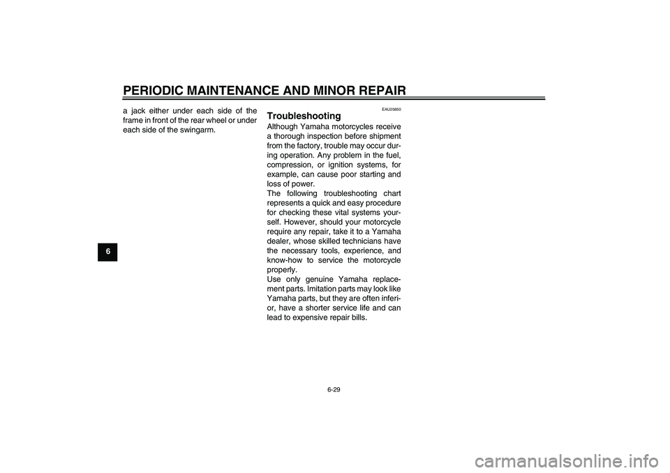YAMAHA XVS1100A 2006  Owners Manual PERIODIC MAINTENANCE AND MINOR REPAIR
6-29
6a jack either under each side of the
frame in front of the rear wheel or under
each side of the swingarm.
EAU25850
Troubleshooting Although Yamaha motorcycl