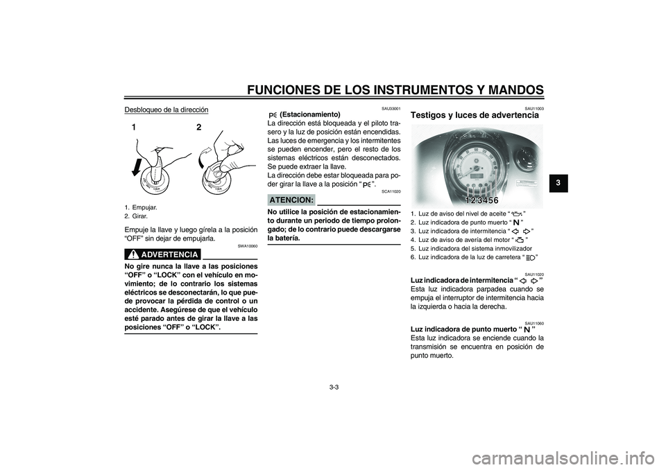 YAMAHA XVS1100A 2006  Manuale de Empleo (in Spanish) FUNCIONES DE LOS INSTRUMENTOS Y MANDOS
3-3
3
Desbloqueo de la direcciónEmpuje la llave y luego gírela a la posición
“OFF” sin dejar de empujarla.
ADVERTENCIA
SWA10060
No gire nunca la llave a l