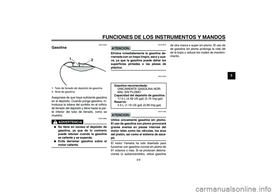 YAMAHA XVS1100A 2006  Manuale de Empleo (in Spanish) FUNCIONES DE LOS INSTRUMENTOS Y MANDOS
3-9
3
SAU13220
Gasolina Asegúrese de que haya suficiente gasolina
en el depósito. Cuando ponga gasolina, in-
troduzca la tobera del surtidor en el orificio
de 