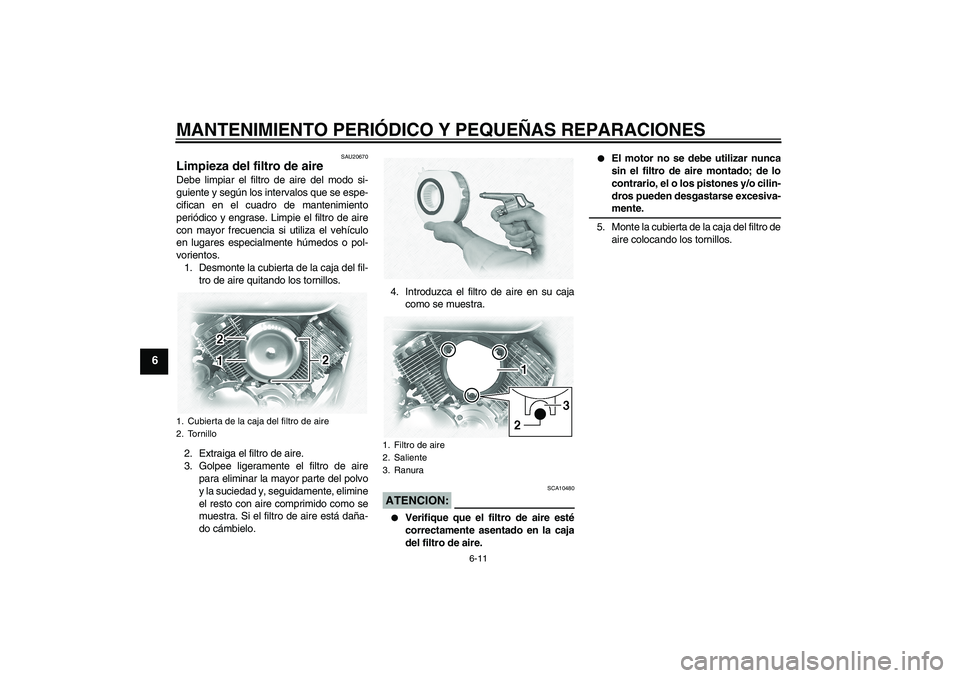 YAMAHA XVS1100A 2006  Manuale de Empleo (in Spanish) MANTENIMIENTO PERIÓDICO Y PEQUEÑAS REPARACIONES
6-11
6
SAU20670
Limpieza del filtro de aire Debe limpiar el filtro de aire del modo si-
guiente y según los intervalos que se espe-
cifican en el cua
