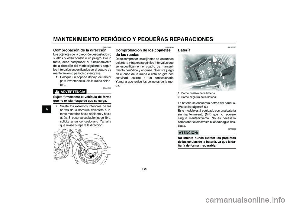 YAMAHA XVS1100A 2006  Manuale de Empleo (in Spanish) MANTENIMIENTO PERIÓDICO Y PEQUEÑAS REPARACIONES
6-23
6
SAU23280
Comprobación de la dirección Los cojinetes de la dirección desgastados o
sueltos pueden constituir un peligro. Por lo
tanto, debe c