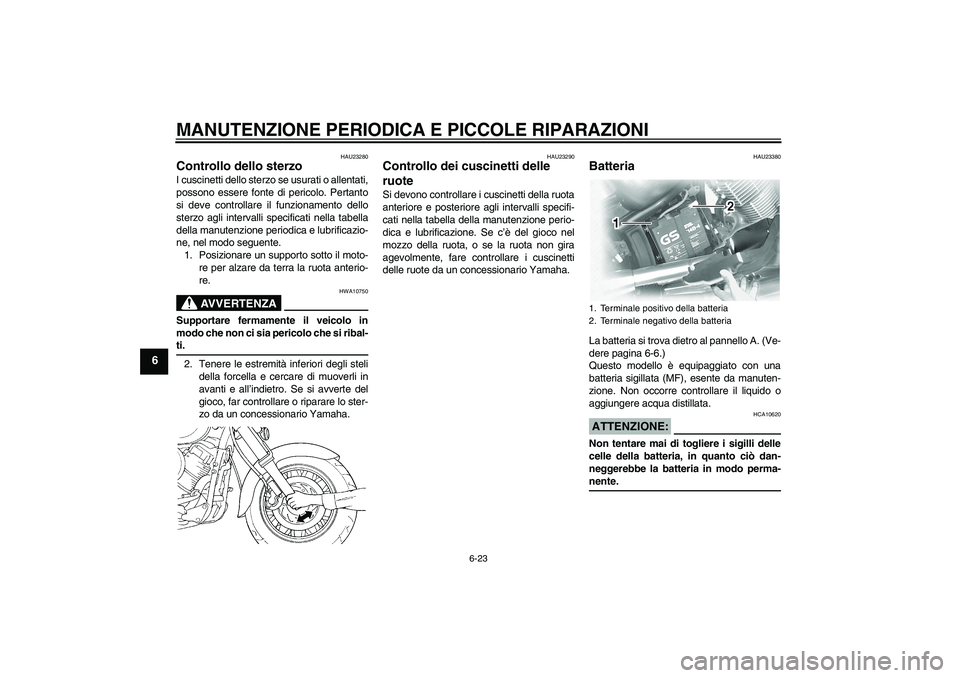 YAMAHA XVS1100A 2006  Manuale duso (in Italian) MANUTENZIONE PERIODICA E PICCOLE RIPARAZIONI
6-23
6
HAU23280
Controllo dello sterzo I cuscinetti dello sterzo se usurati o allentati,
possono essere fonte di pericolo. Pertanto
si deve controllare il 