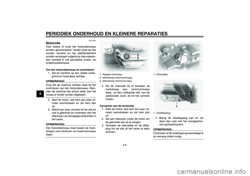YAMAHA XVS1100A 2006  Instructieboekje (in Dutch) PERIODIEK ONDERHOUD EN KLEINERE REPARATIES
6-8
6
DAU19822
Motorolie Vóór iedere rit moet het motorolieniveau
worden gecontroleerd. Verder moet de olie
worden ververst en het oliefilterelement
worden