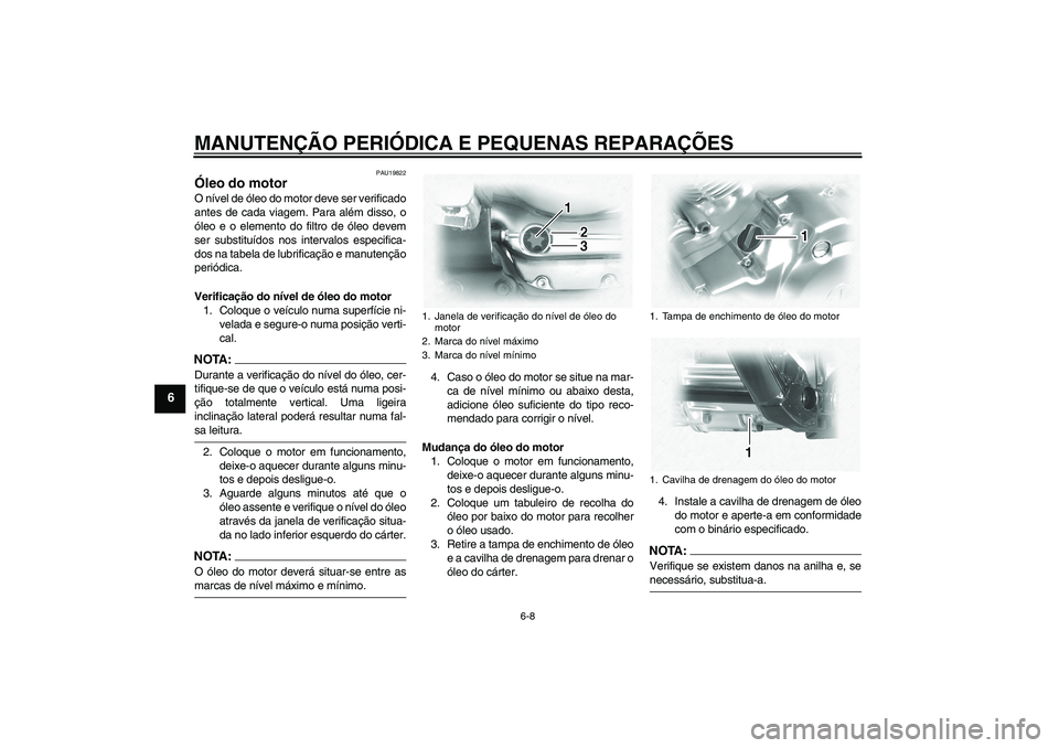 YAMAHA XVS1100A 2006  Manual de utilização (in Portuguese) MANUTENÇÃO PERIÓDICA E PEQUENAS REPARAÇÕES
6-8
6
PAU19822
Óleo do motor O nível de óleo do motor deve ser verificado
antes de cada viagem. Para além disso, o
óleo e o elemento do filtro de 