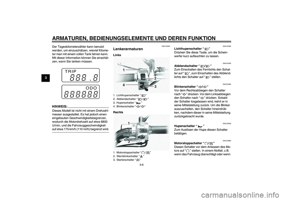 YAMAHA XVS1100A 2005  Betriebsanleitungen (in German) ARMATUREN, BEDIENUNGSELEMENTE UND DEREN FUNKTION
3-6
3
Der Tageskilometerzähler kann benutzt 
werden, um einzuschätzen, wieviel Kilome-
ter man mit einem vollen Tank fahren kann. 
Mit dieser Informa