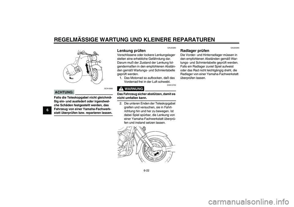 YAMAHA XVS1100A 2005  Betriebsanleitungen (in German) REGELMÄSSIGE WARTUNG UND KLEINERE REPARATUREN
6-22
6
ACHTUNG:
GCA10590
Falls die Teleskopgabel nicht gleichmä-
ßig ein- und ausfedert oder irgendwel-
che Schäden festgestellt werden, das 
Fahrzeug
