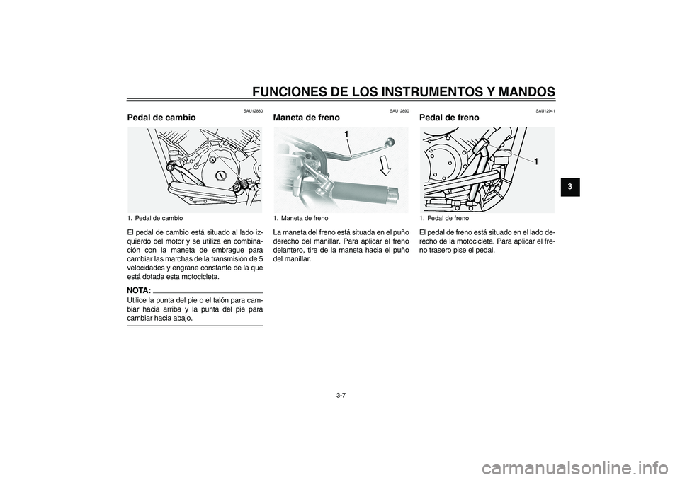 YAMAHA XVS1100A 2005  Manuale de Empleo (in Spanish) FUNCIONES DE LOS INSTRUMENTOS Y MANDOS
3-7
3
SAU12880
Pedal de cambio El pedal de cambio está situado al lado iz-
quierdo del motor y se utiliza en combina-
ción con la maneta de embrague para
cambi
