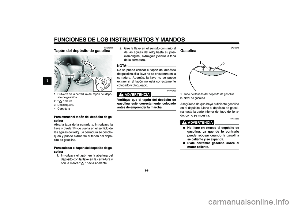 YAMAHA XVS1100A 2005  Manuale de Empleo (in Spanish) FUNCIONES DE LOS INSTRUMENTOS Y MANDOS
3-8
3
SAU13120
Tapón del depósito de gasolina Para extraer el tapón del depósito de ga-
solina
Abra la tapa de la cerradura, introduzca la
llave y gírela 1/