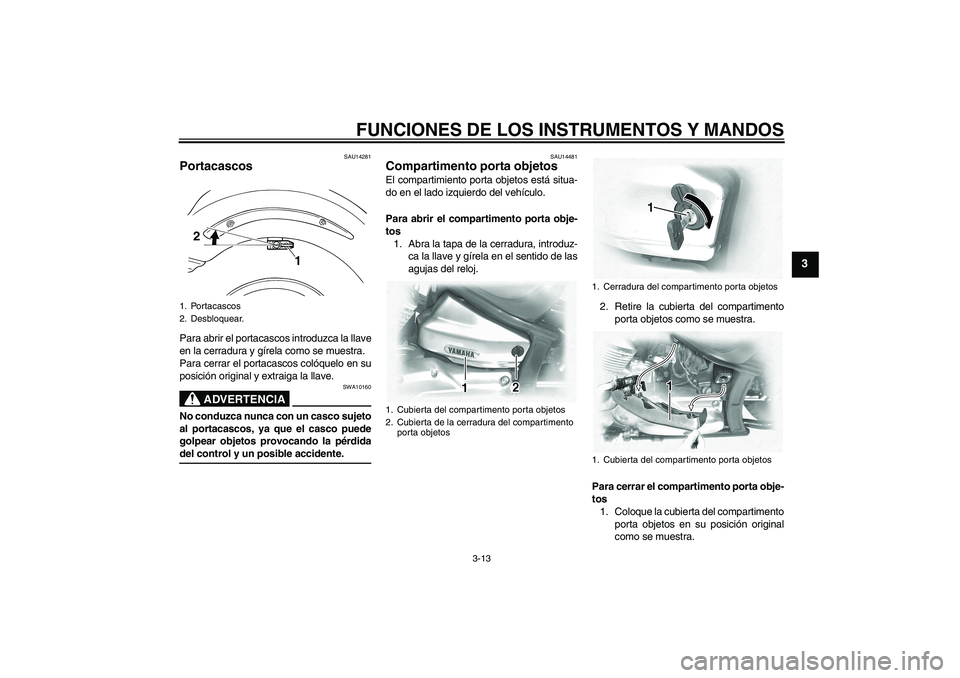 YAMAHA XVS1100A 2005  Manuale de Empleo (in Spanish) FUNCIONES DE LOS INSTRUMENTOS Y MANDOS
3-13
3
SAU14281
Portacascos Para abrir el portacascos introduzca la llave
en la cerradura y gírela como se muestra.
Para cerrar el portacascos colóquelo en su
