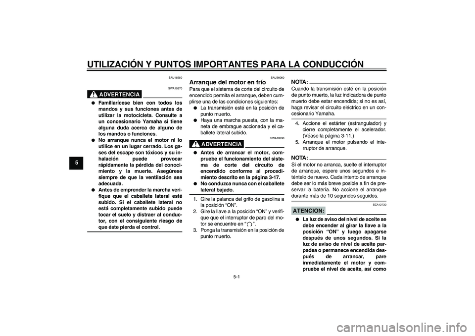 YAMAHA XVS1100A 2005  Manuale de Empleo (in Spanish) UTILIZACIÓN Y PUNTOS IMPORTANTES PARA LA CONDUCCIÓN
5-1
5
SAU15950
ADVERTENCIA
SWA10270

Familiarícese bien con todos los
mandos y sus funciones antes de
utilizar la motocicleta. Consulte a
un con