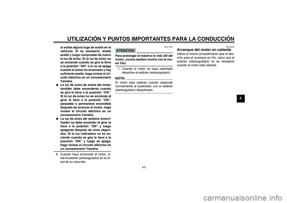 YAMAHA XVS1100A 2005  Manuale de Empleo (in Spanish) UTILIZACIÓN Y PUNTOS IMPORTANTES PARA LA CONDUCCIÓN
5-2
5
si existe alguna fuga de aceite en el
vehículo. Si es necesario, añada
aceite y luego compruebe de nuevo
la luz de aviso. Si la luz de avi