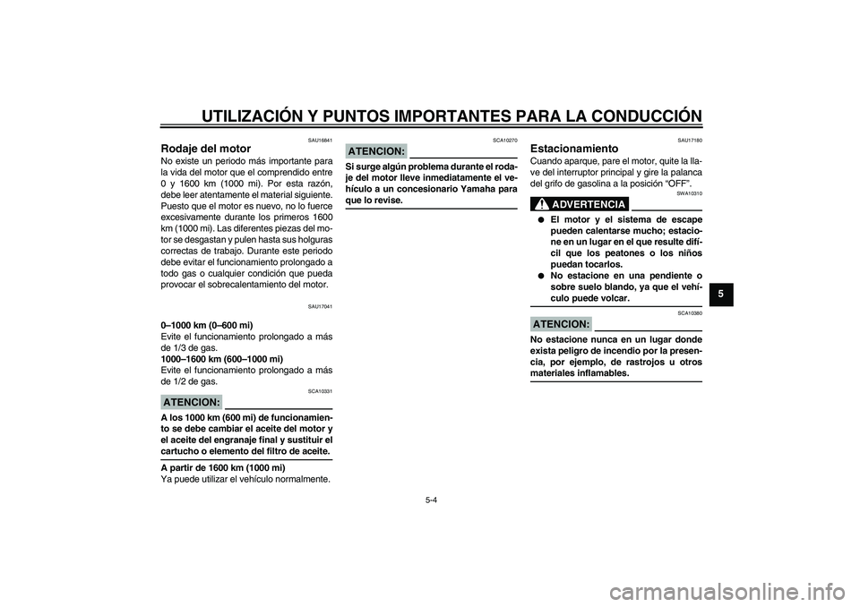 YAMAHA XVS1100A 2005  Manuale de Empleo (in Spanish) UTILIZACIÓN Y PUNTOS IMPORTANTES PARA LA CONDUCCIÓN
5-4
5
SAU16841
Rodaje del motor No existe un periodo más importante para
la vida del motor que el comprendido entre
0 y 1600 km (1000 mi). Por es
