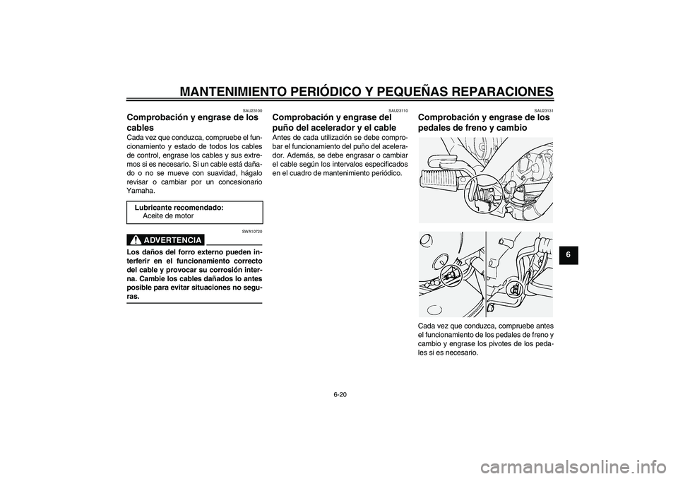YAMAHA XVS1100A 2005  Manuale de Empleo (in Spanish) MANTENIMIENTO PERIÓDICO Y PEQUEÑAS REPARACIONES
6-20
6
SAU23100
Comprobación y engrase de los 
cables Cada vez que conduzca, compruebe el fun-
cionamiento y estado de todos los cables
de control, e