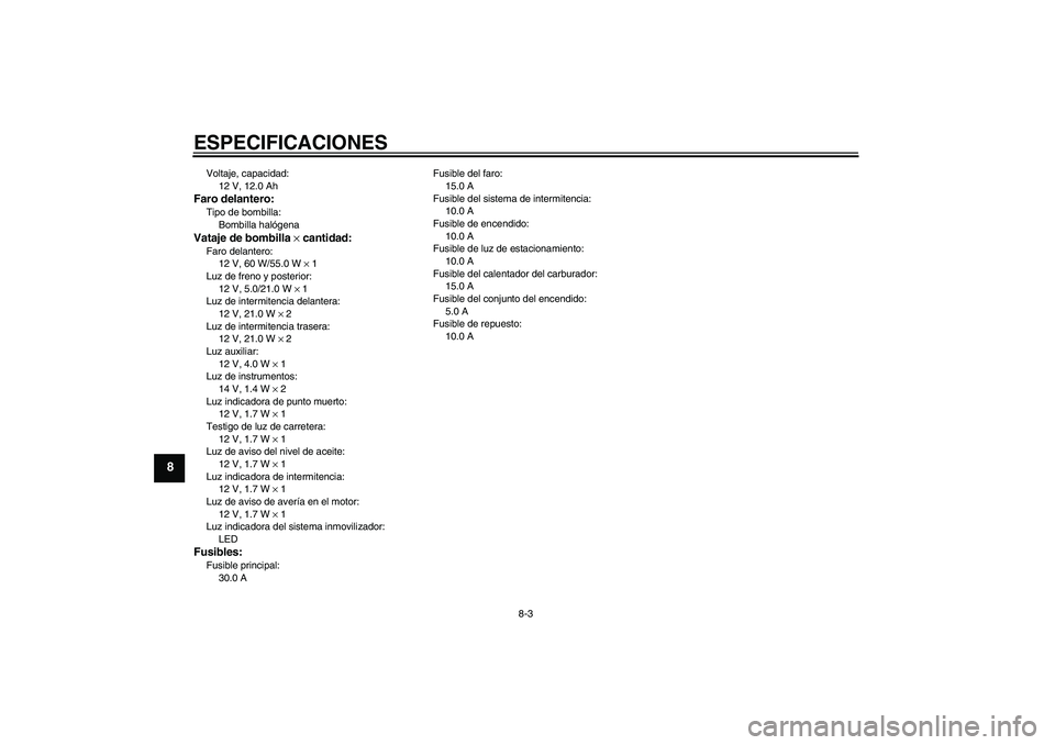 YAMAHA XVS1100A 2005 Manuale de Empleo (in Spanish) ESPECIFICACIONES
8-3
8
Voltaje, capacidad:
12 V, 12.0 AhFaro delantero:Tipo de bombilla:
Bombilla halógenaVataje de bombilla × cantidad:Faro delantero:
12 V, 60 W/55.0 W × 1
Luz de freno y posterio YAMAHA XVS1100A 2005 Manuale de Empleo (in Spanish) ESPECIFICACIONES
8-3
8
Voltaje, capacidad:
12 V, 12.0 AhFaro delantero:Tipo de bombilla:
Bombilla halógenaVataje de bombilla × cantidad:Faro delantero:
12 V, 60 W/55.0 W × 1
Luz de freno y posterio