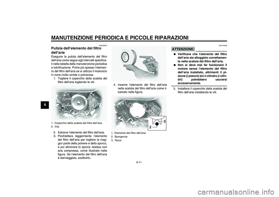 YAMAHA XVS1100A 2005  Manuale duso (in Italian) MANUTENZIONE PERIODICA E PICCOLE RIPARAZIONI
6-11
6
HAU20670
Pulizia dell’elemento del filtro 
dell’aria Eseguire la pulizia dell’elemento del filtro
dell’aria come segue agli intervalli speci
