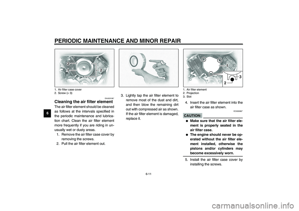 YAMAHA XVS1100A 2003 Owners Manual PERIODIC MAINTENANCE AND MINOR REPAIR
6-11
6
EAU03195*
Cleaning the air filter element The air filter element should be cleaned
as follows at the intervals specified in
the periodic maintenance and lu