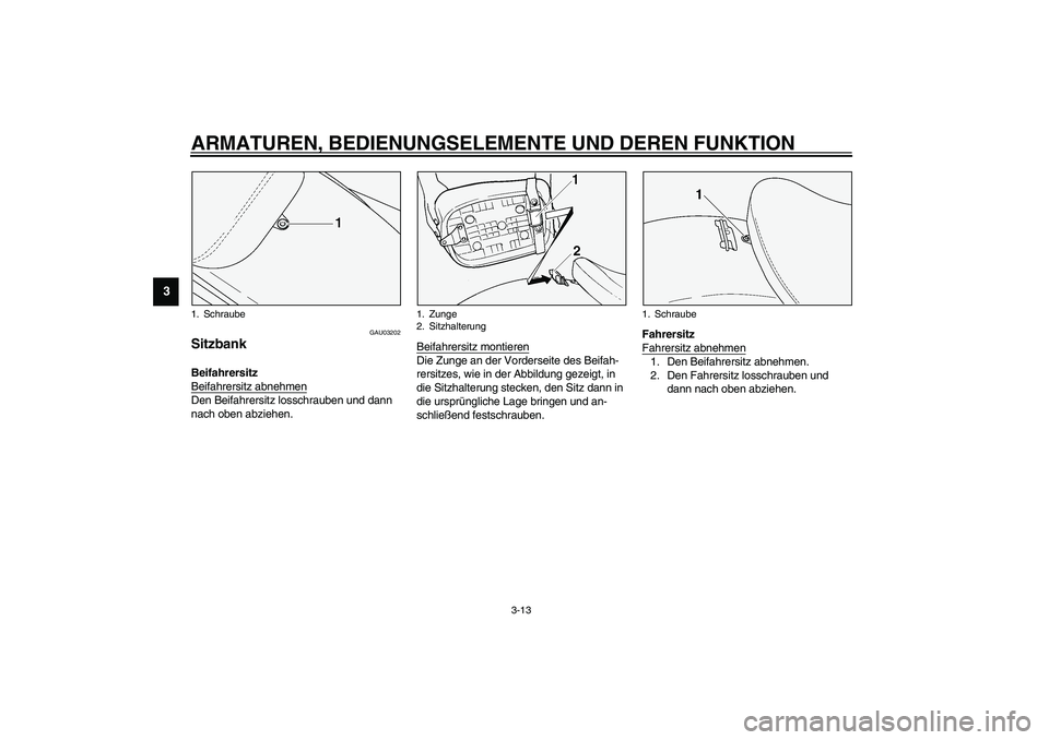 YAMAHA XVS1100A 2003 Betriebsanleitungen (in German) ARMATUREN, BEDIENUNGSELEMENTE UND DEREN FUNKTION
3-13
3
GAU03202
Sitzbank Beifahrersitz
Beifahrersitz abnehmenDen Beifahrersitz losschrauben und dann
nach oben abziehen.Beifahrersitz montieren
Die Z YAMAHA XVS1100A 2003 Betriebsanleitungen (in German) ARMATUREN, BEDIENUNGSELEMENTE UND DEREN FUNKTION
3-13
3
GAU03202
Sitzbank Beifahrersitz
Beifahrersitz abnehmenDen Beifahrersitz losschrauben und dann
nach oben abziehen.Beifahrersitz montieren
Die Z