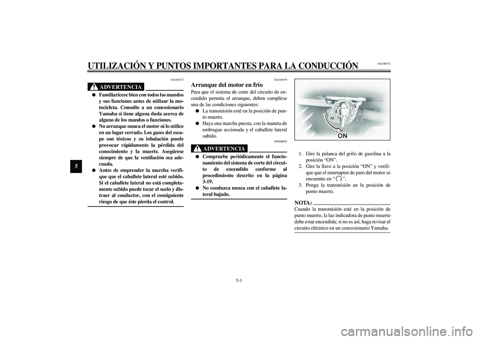 YAMAHA XVS1100A 2003  Manuale de Empleo (in Spanish) 5-1
5
SAU00372
5-UTILIZACIÓN Y PUNTOS IMPORTANTES PARA LA CONDUCCIÓN
SAU00373
ADVERTENCIA
_ 
Familiarícese bien con todos los mandos
y sus funciones antes de utilizar la mo-
tocicleta. Consulte a 