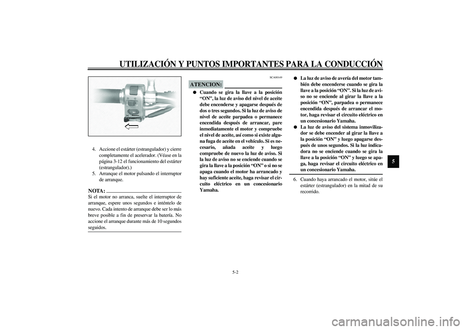 YAMAHA XVS1100A 2003  Manuale de Empleo (in Spanish) UTILIZACIÓN Y PUNTOS IMPORTANTES PARA LA CONDUCCIÓN
5-2
5
4. Accione el estárter (estrangulador) y cierre
completamente el acelerador. (Véase en la
página 3-12 el funcionamiento del estárter
(es