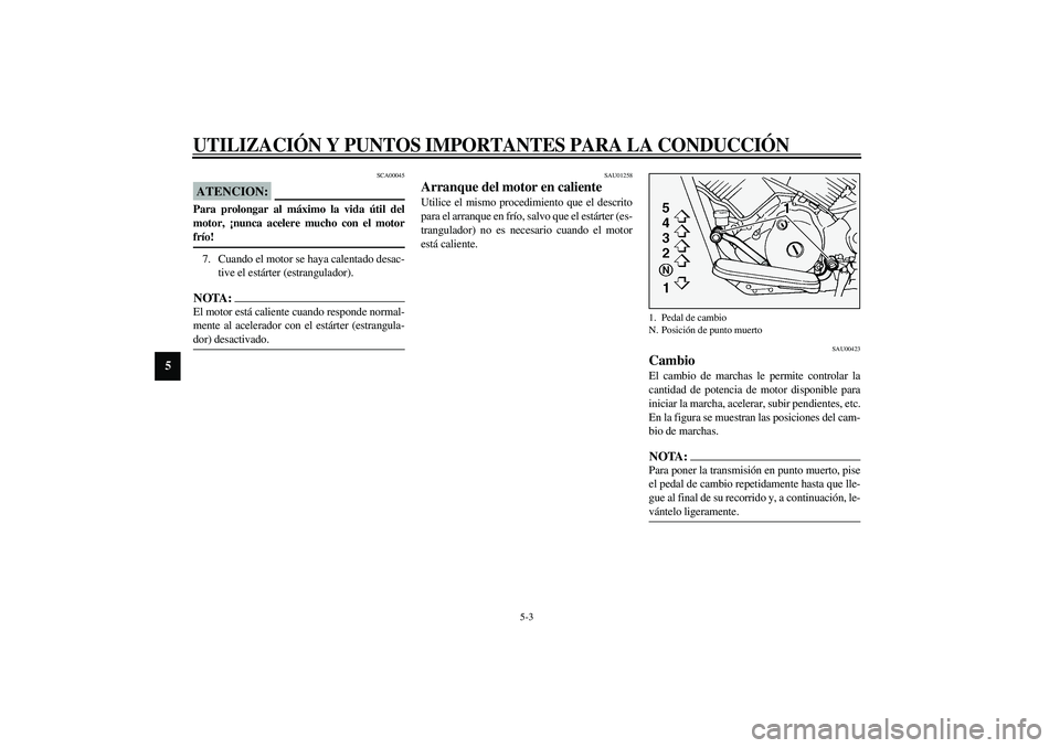 YAMAHA XVS1100A 2003  Manuale de Empleo (in Spanish) UTILIZACIÓN Y PUNTOS IMPORTANTES PARA LA CONDUCCIÓN
5-3
5
SCA00045
ATENCION:_ Para prolongar al máximo la vida útil del
motor, ¡nunca acelere mucho con el motor
frío! _7. Cuando el motor se haya