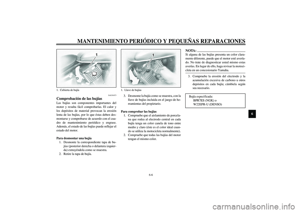 YAMAHA XVS1100A 2003  Manuale de Empleo (in Spanish) MANTENIMIENTO PERIÓDICO Y PEQUEÑAS REPARACIONES
6-6
6
SAU01673
Comprobación de las bujías Las bujías son componentes importantes del
motor y resulta fácil comprobarlas. El calor y
los depósitos
