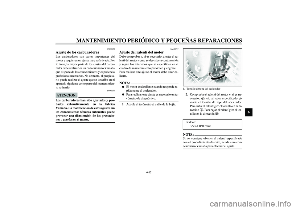 YAMAHA XVS1100A 2003  Manuale de Empleo (in Spanish) MANTENIMIENTO PERIÓDICO Y PEQUEÑAS REPARACIONES
6-12
6
SAU00630
Ajuste de los carburadores Los carburadores son partes importantes del
motor y requieren un ajuste muy sofisticado. Por
lo tanto, la m