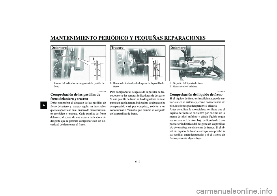 YAMAHA XVS1100A 2003  Manuale de Empleo (in Spanish) MANTENIMIENTO PERIÓDICO Y PEQUEÑAS REPARACIONES
6-19
6
SAU01314
Comprobación de las pastillas de 
freno delantero y trasero Debe comprobar el desgaste de las pastillas de
freno delantero y trasero 